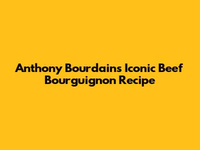 Anthony Bourdain's Iconic Beef Bourguignon Recipe