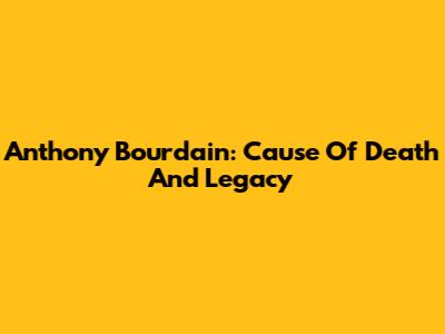 Anthony Bourdain: Cause Of Death And Legacy