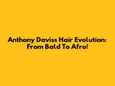 Anthony Davis's Hair Evolution: From Bald To Afro!