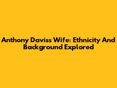 Anthony Davis's Wife: Ethnicity And Background Explored