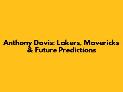 Anthony Davis: Lakers, Mavericks & Future Predictions
