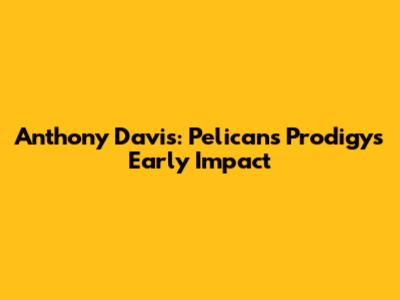 Anthony Davis: Pelicans Prodigy's Early Impact