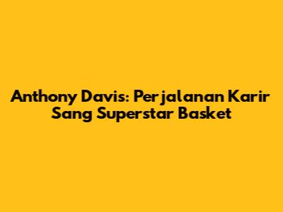 Anthony Davis: Perjalanan Karir Sang Superstar Basket