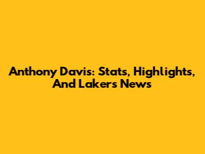 Anthony Davis: Stats, Highlights, And Lakers News