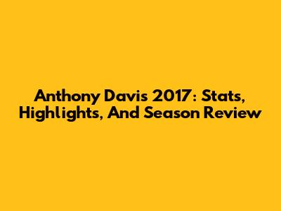 Anthony Davis 2017: Stats, Highlights, And Season Review