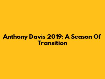 Anthony Davis 2019: A Season Of Transition