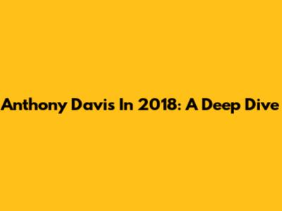 Anthony Davis In 2018: A Deep Dive