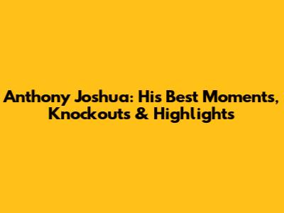 Anthony Joshua: His Best Moments, Knockouts & Highlights