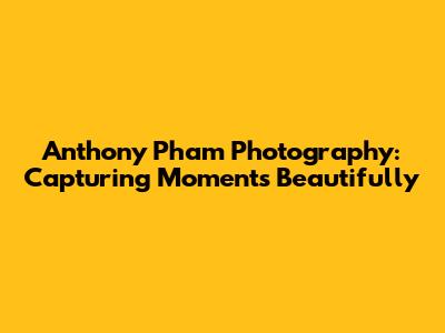 Anthony Pham Photography: Capturing Moments Beautifully