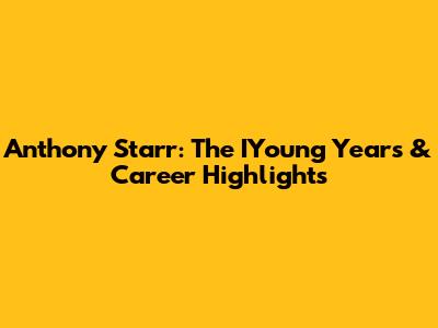 Anthony Starr: The IYoung Years & Career Highlights