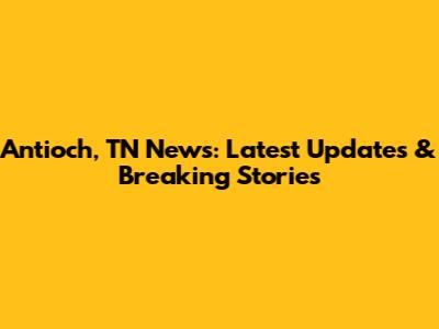 Antioch, TN News: Latest Updates & Breaking Stories