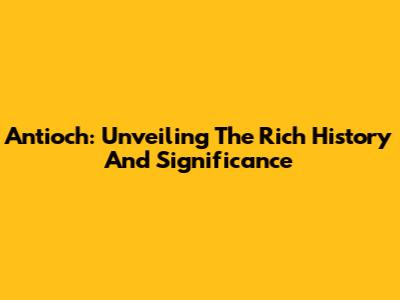 Antioch: Unveiling The Rich History And Significance