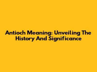 Antioch Meaning: Unveiling The History And Significance