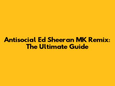 Antisocial Ed Sheeran MK Remix: The Ultimate Guide