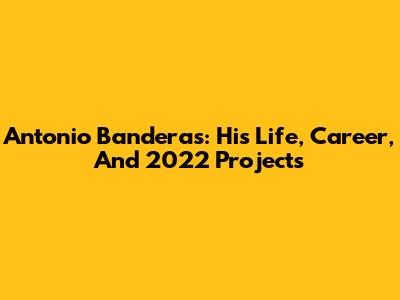 Antonio Banderas: His Life, Career, And 2022 Projects