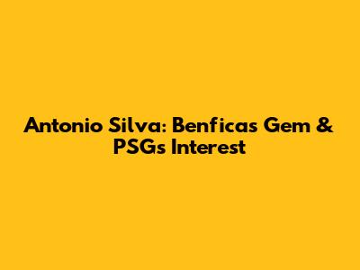Antonio Silva: Benfica's Gem & PSG's Interest
