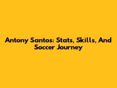 Antony Santos: Stats, Skills, And Soccer Journey