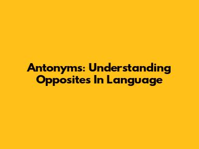 Antonyms: Understanding Opposites In Language