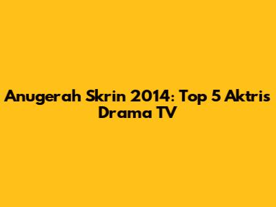 Anugerah Skrin 2014: Top 5 Aktris Drama TV
