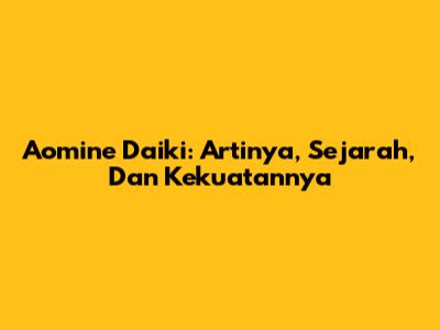 Aomine Daiki: Artinya, Sejarah, Dan Kekuatannya
