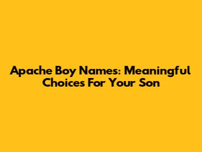 Apache Boy Names: Meaningful Choices For Your Son