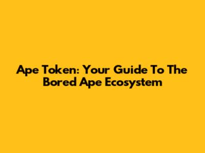 Ape Token: Your Guide To The Bored Ape Ecosystem