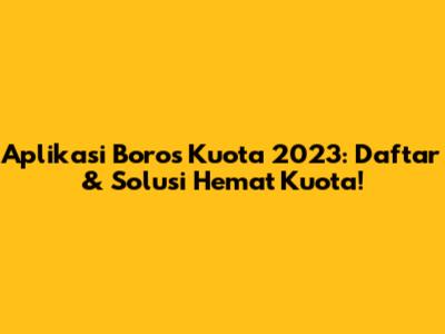 Aplikasi Boros Kuota 2023: Daftar & Solusi Hemat Kuota!