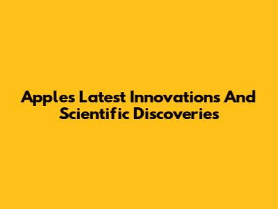 Apple's Latest Innovations And Scientific Discoveries