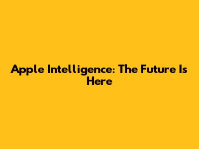 Apple Intelligence: The Future Is Here