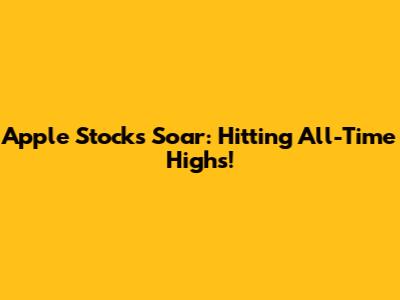 Apple Stocks Soar: Hitting All-Time Highs!