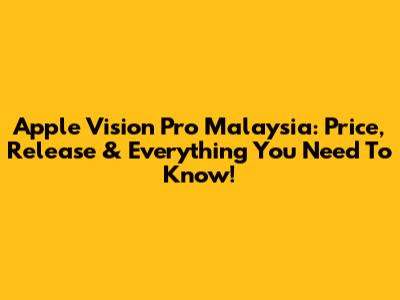 Apple Vision Pro Malaysia: Price, Release & Everything You Need To Know!