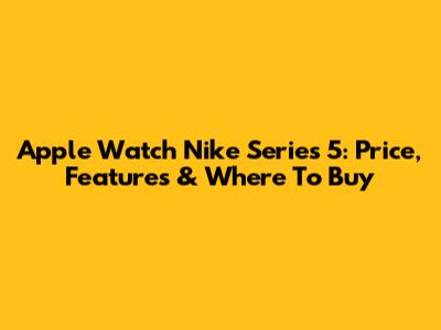 Apple Watch Nike Series 5: Price, Features & Where To Buy