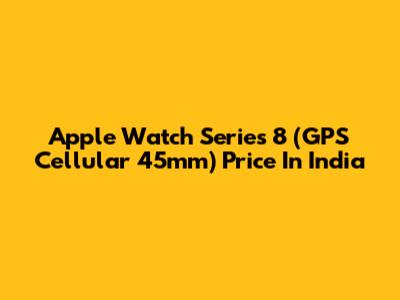 Apple Watch Series 8 (GPS Cellular 45mm) Price In India
