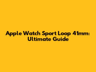 Apple Watch Sport Loop 41mm: Ultimate Guide