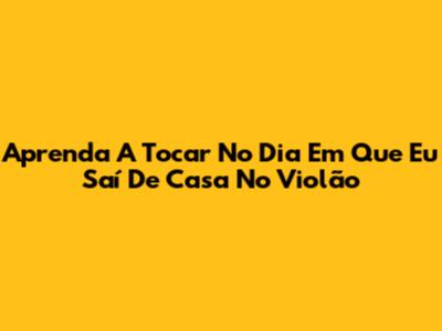 Aprenda A Tocar 'No Dia Em Que Eu Saí De Casa' No Violão