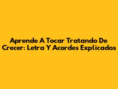 Aprende A Tocar 'Tratando De Crecer': Letra Y Acordes Explicados