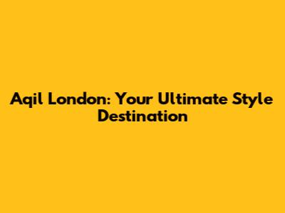 Aqil London: Your Ultimate Style Destination