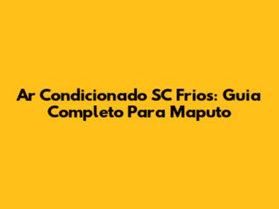 Ar Condicionado SC Frios: Guia Completo Para Maputo