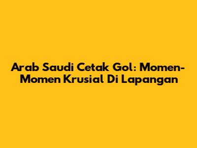 Arab Saudi Cetak Gol: Momen-Momen Krusial Di Lapangan