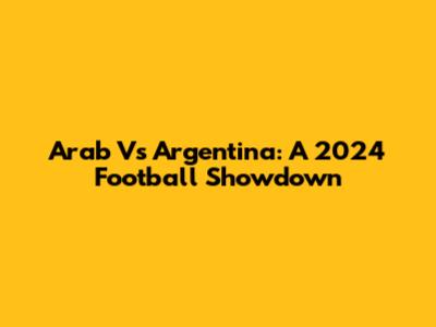 Arab Vs Argentina: A 2024 Football Showdown
