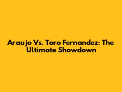 Araujo Vs. Toro Fernandez: The Ultimate Showdown