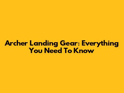Archer Landing Gear: Everything You Need To Know