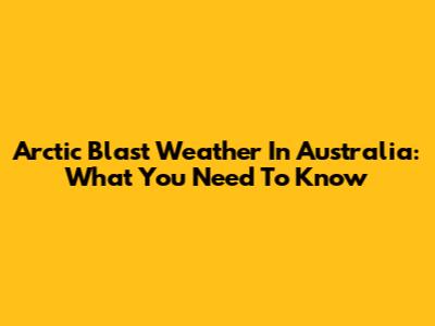 Arctic Blast Weather In Australia: What You Need To Know