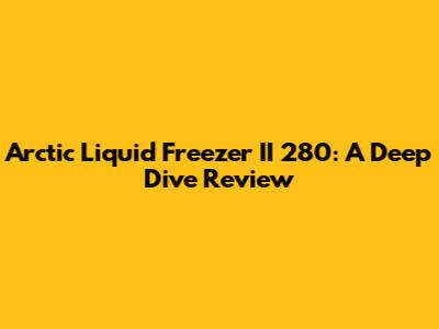 Arctic Liquid Freezer II 280: A Deep Dive Review