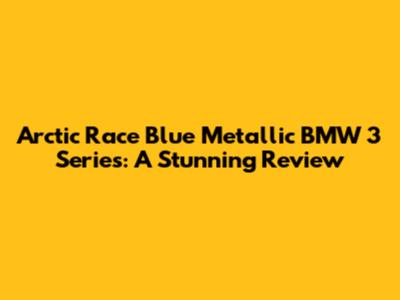 Arctic Race Blue Metallic BMW 3 Series: A Stunning Review