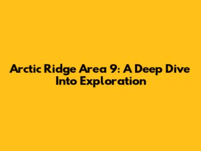 Arctic Ridge Area 9: A Deep Dive Into Exploration