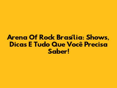 Arena Of Rock Brasília: Shows, Dicas E Tudo Que Você Precisa Saber!