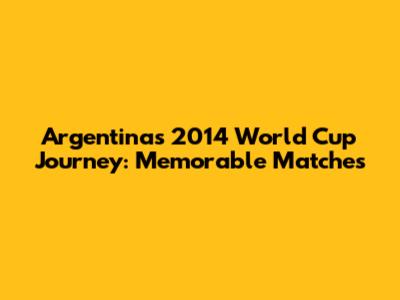 Argentina's 2014 World Cup Journey: Memorable Matches