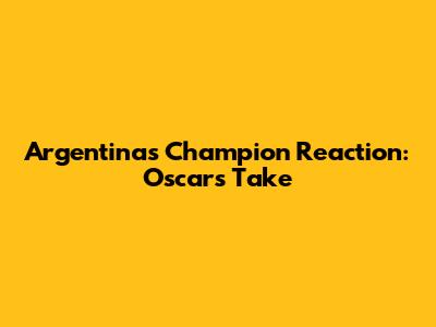 Argentina's Champion Reaction: Oscar's Take