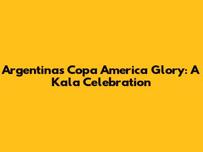 Argentina's Copa America Glory: A Kala Celebration